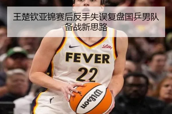 王楚钦亚锦赛后反手失误复盘国乒男队备战新思路